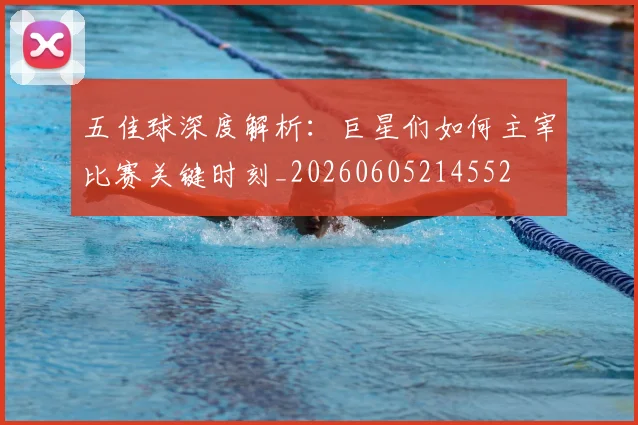 五佳球深度解析：巨星们如何主宰比赛关键时刻_20260605214552