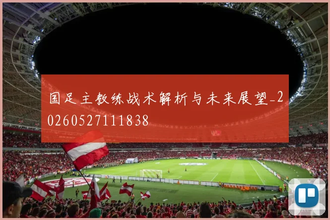 国足主教练战术解析与未来展望_20260527111838