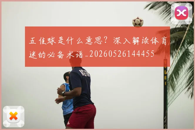 五佳球是什么意思？深入解读体育迷的必备术语_20260526144455