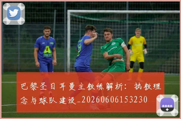 巴黎圣日耳曼主教练解析:执教理念与球队建设_20260606153230