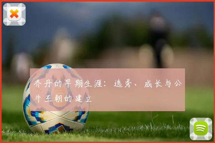 乔丹的早期生涯:选秀、成长与公牛王朝的建立