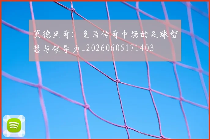 莫德里奇：皇马传奇中场的足球智慧与领导力_20260605171403