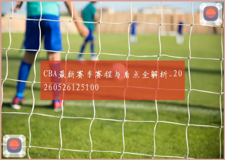 CBA最新赛季赛程与看点全解析_20260526125100