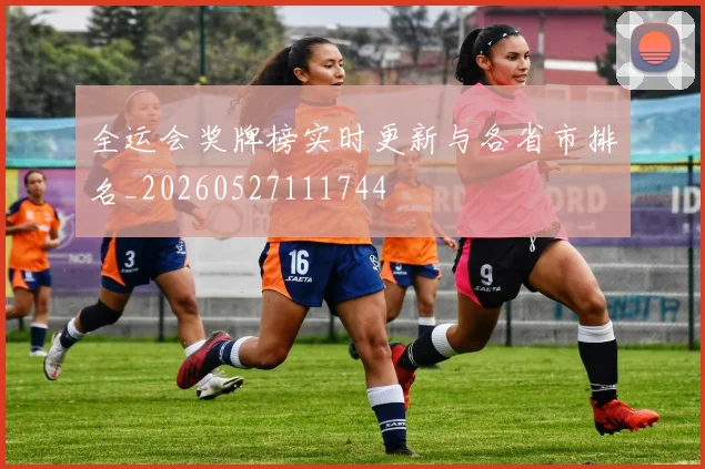 全运会奖牌榜实时更新与各省市排名_20260527111744