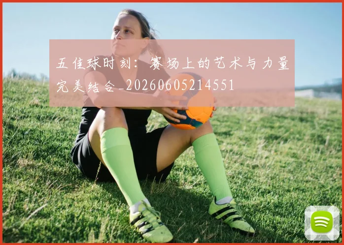 五佳球时刻:赛场上的艺术与力量完美结合_20260605214551