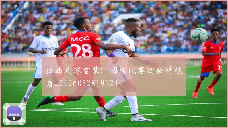 梅西足球智慧:阅读比赛的独特视角_20260528193240