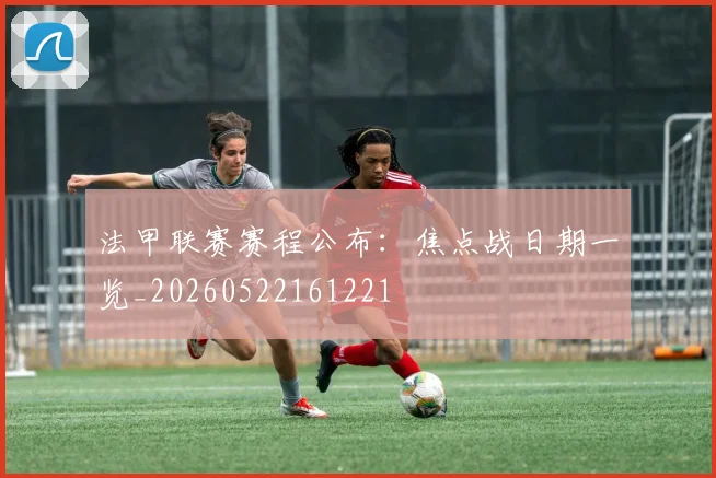 法甲联赛赛程公布:焦点战日期一览_20260522161221