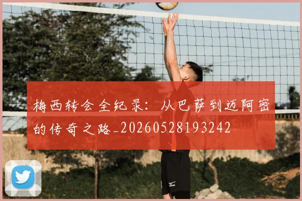 梅西转会全纪录:从巴萨到迈阿密的传奇之路_20260528193242