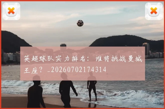 英超球队实力排名：谁将挑战曼城王座？_20260702174314