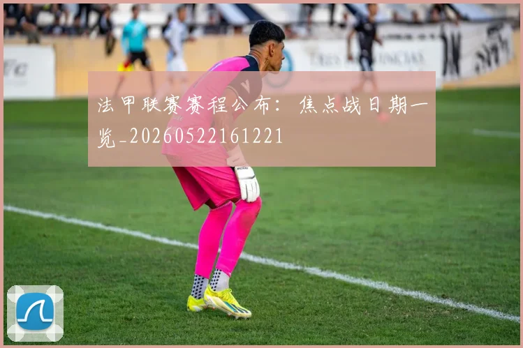 法甲联赛赛程公布：焦点战日期一览_20260522161221