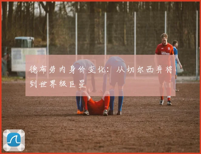 德布劳内身价变化:从切尔西弃将到世界级巨星