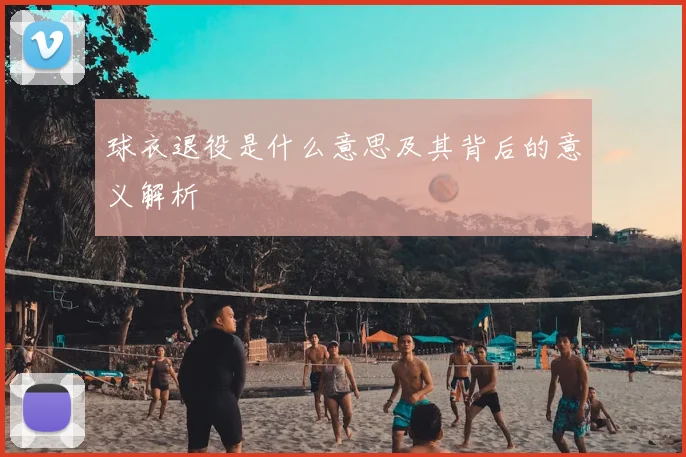 球衣退役是什么意思及其背后的意义解析
