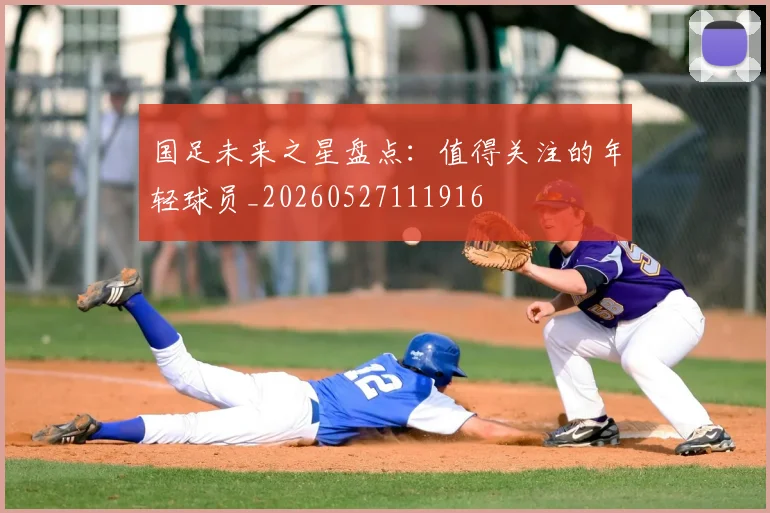 国足未来之星盘点：值得关注的年轻球员_20260527111916