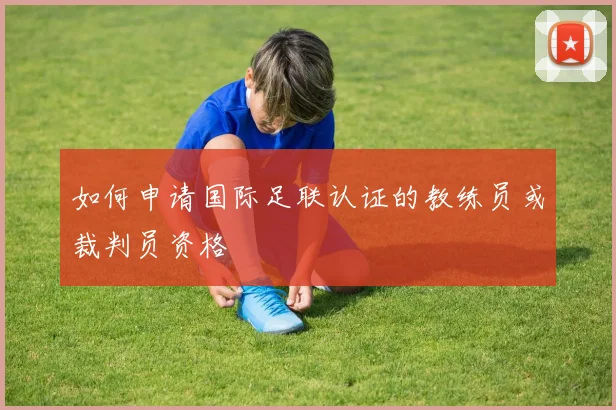 如何申请国际足联认证的教练员或裁判员资格