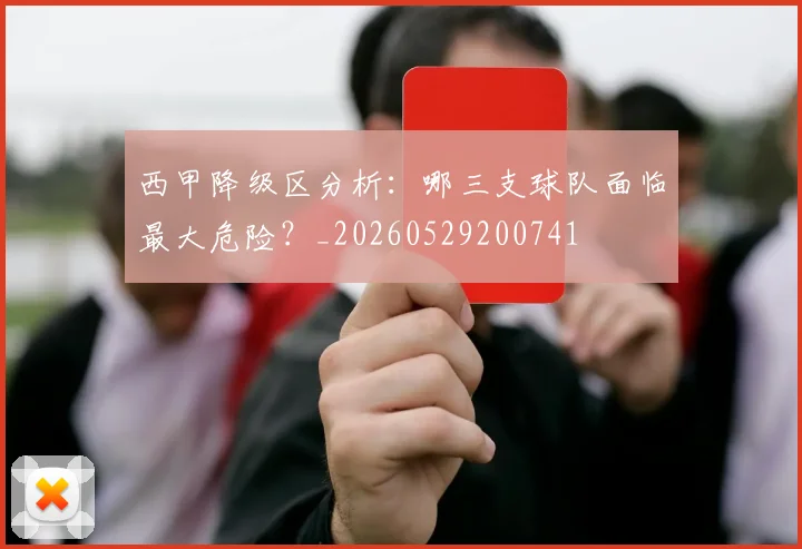 西甲降级区分析：哪三支球队面临最大危险？_20260529200741