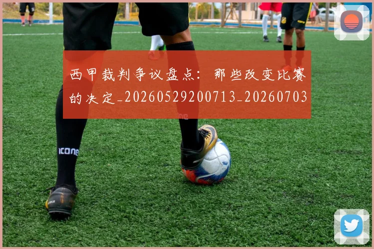 西甲裁判争议盘点：那些改变比赛的决定_20260529200713_20260703181916