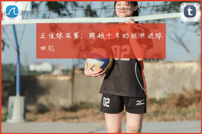 五佳球混剪：跨越十年的经典进球回忆