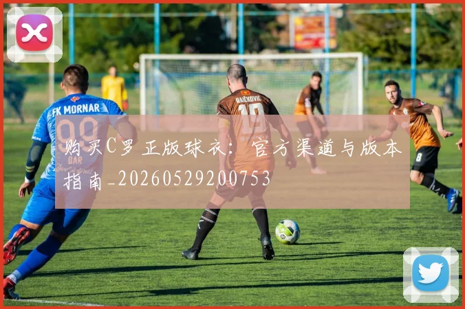 购买C罗正版球衣：官方渠道与版本指南_20260529200753