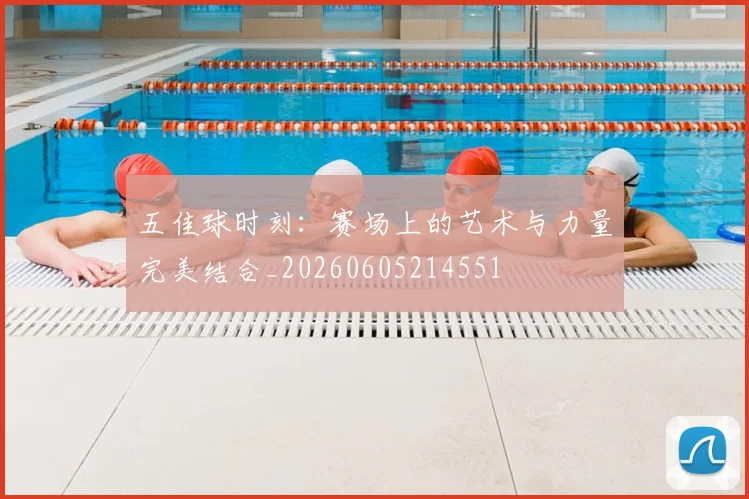五佳球时刻：赛场上的艺术与力量完美结合_20260605214551