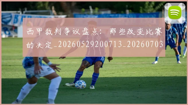 西甲裁判争议盘点：那些改变比赛的决定_20260529200713_20260703181916