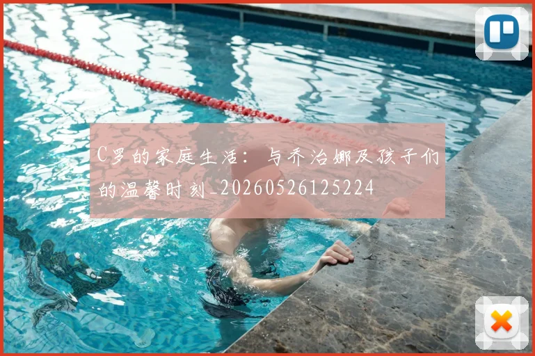 C罗的家庭生活:与乔治娜及孩子们的温馨时刻_20260526125224
