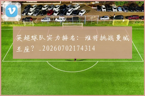 英超球队实力排名:谁将挑战曼城王座?_20260702174314