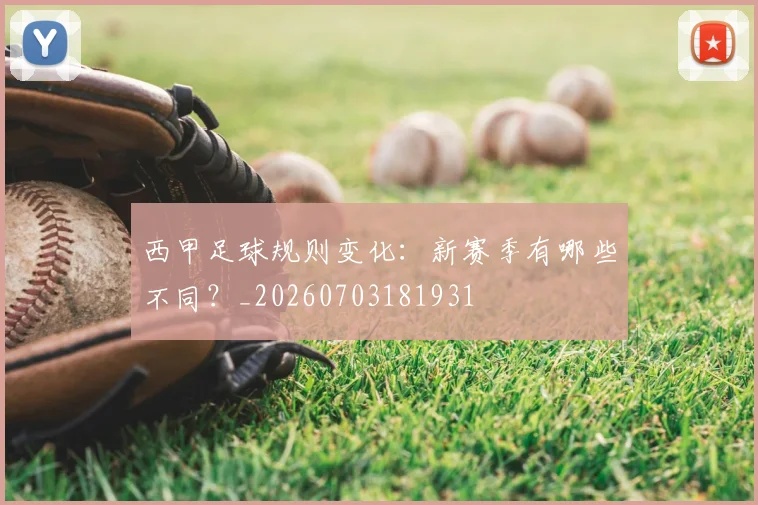 西甲足球规则变化：新赛季有哪些不同？_20260703181931