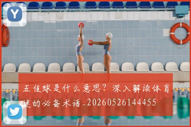 五佳球是什么意思?深入解读体育迷的必备术语_20260526144455