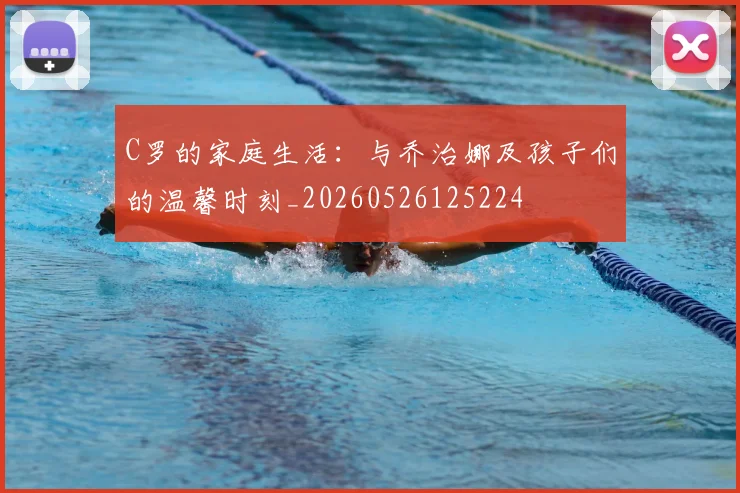 C罗的家庭生活：与乔治娜及孩子们的温馨时刻_20260526125224