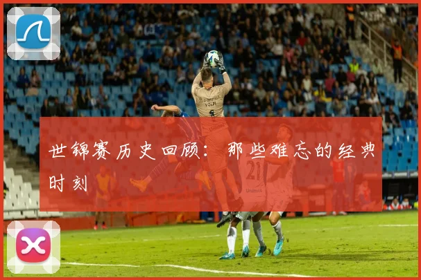 世锦赛历史回顾：那些难忘的经典时刻