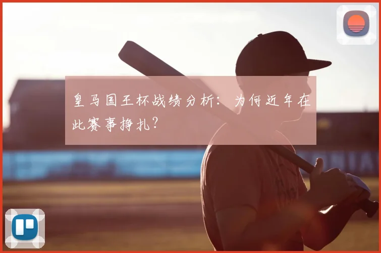 皇马国王杯战绩分析:为何近年在此赛事挣扎?