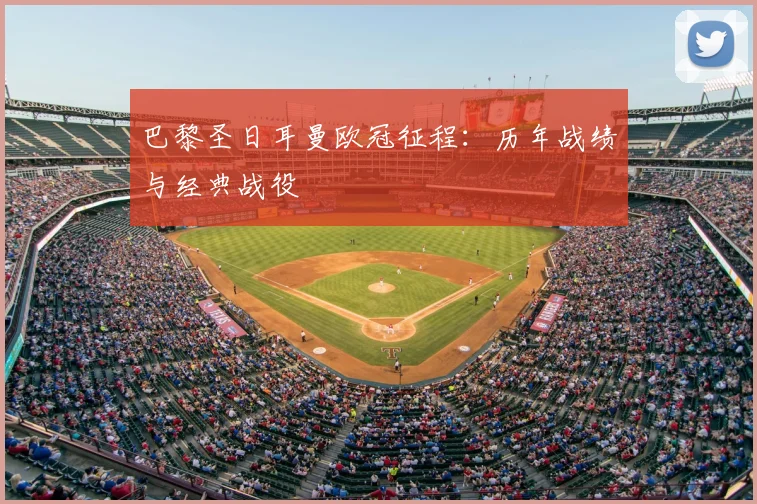 巴黎圣日耳曼欧冠征程：历年战绩与经典战役