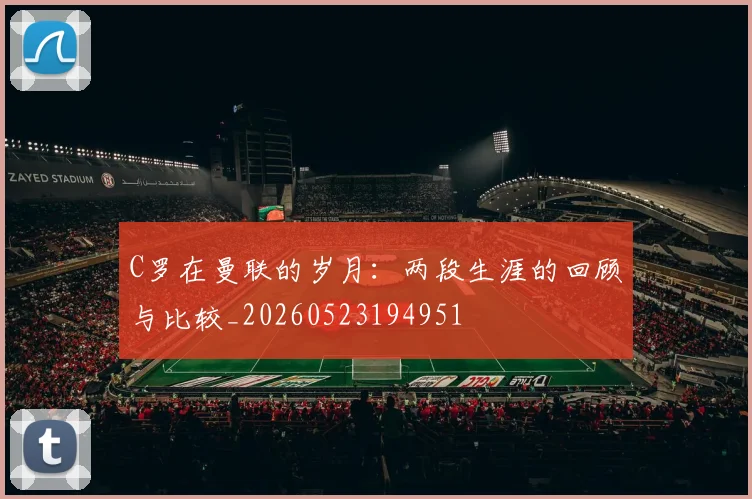 C罗在曼联的岁月：两段生涯的回顾与比较_20260523194951