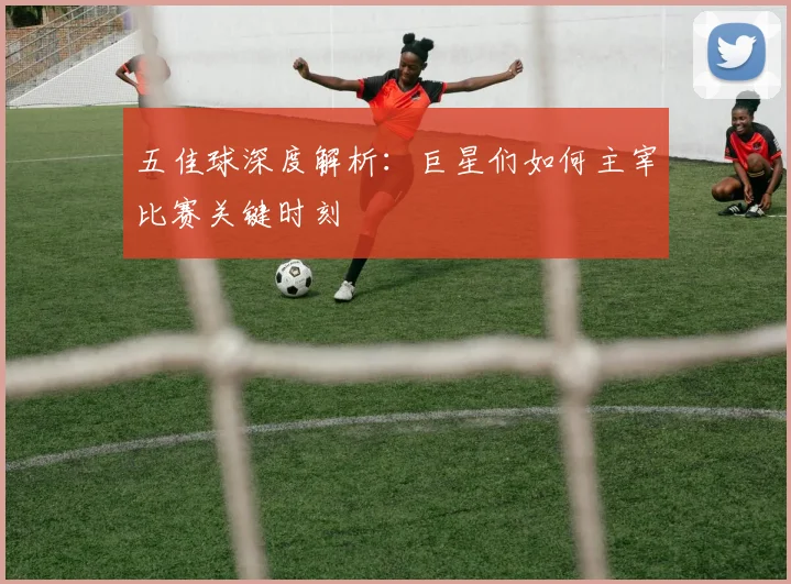 五佳球深度解析:巨星们如何主宰比赛关键时刻