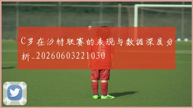 C罗在沙特联赛的表现与数据深度分析_20260603221030