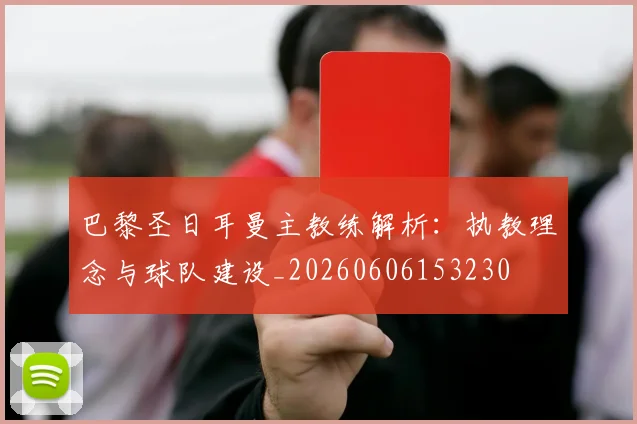 巴黎圣日耳曼主教练解析:执教理念与球队建设_20260606153230
