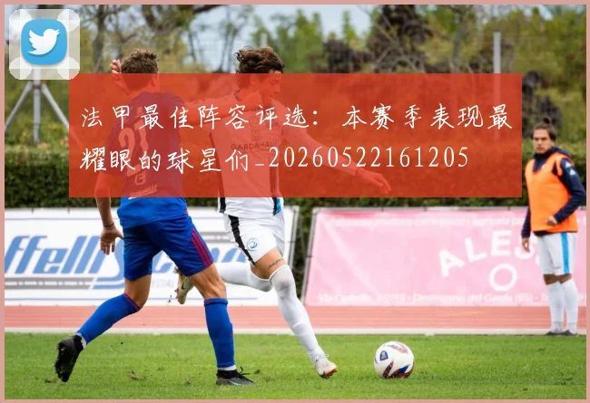 法甲最佳阵容评选:本赛季表现最耀眼的球星们_20260522161205