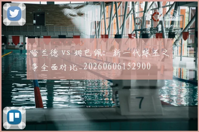 哈兰德 vs 姆巴佩：新一代球王之争全面对比_20260606152900