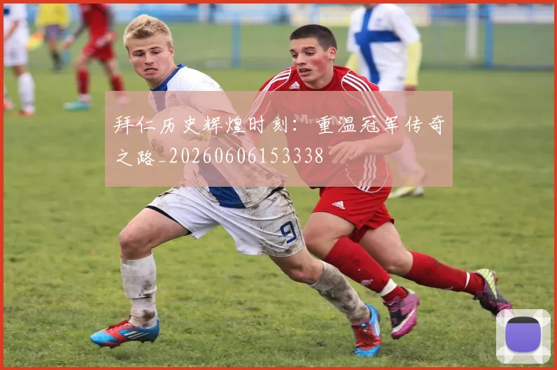 拜仁历史辉煌时刻：重温冠军传奇之路_20260606153338