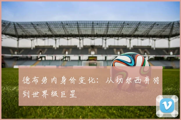 德布劳内身价变化:从切尔西弃将到世界级巨星