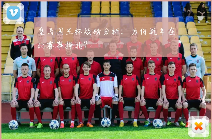皇马国王杯战绩分析：为何近年在此赛事挣扎？
